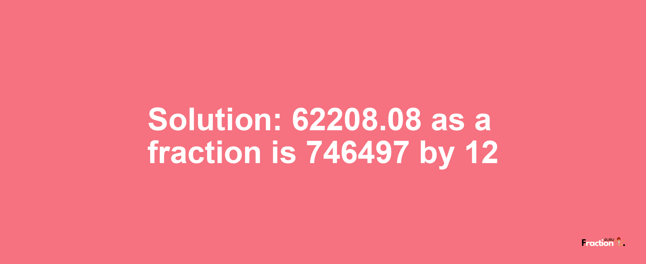 Solution:62208.08 as a fraction is 746497/12